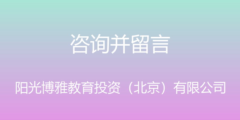 咨询并留言 - 阳光博雅教育投资（北京）有限公司